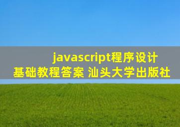 javascript程序设计基础教程答案 汕头大学出版社